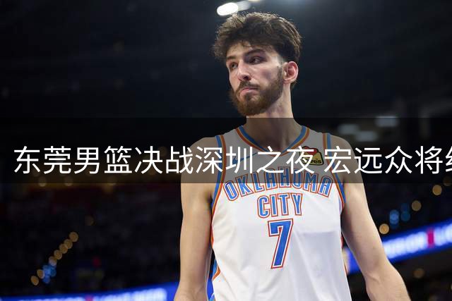 东莞男篮决战深圳之夜 宏远众将组团力挺杜锋
