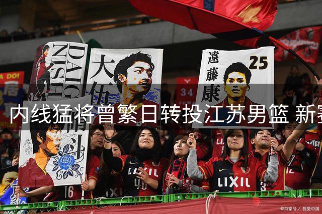 内线猛将曾繁日转投江苏男篮 新赛季将身披肯帝亚战袍