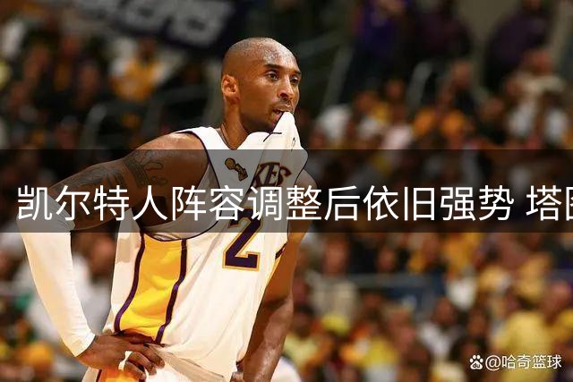 凯尔特人阵容调整后依旧强势 塔图姆领衔冲击东部前四