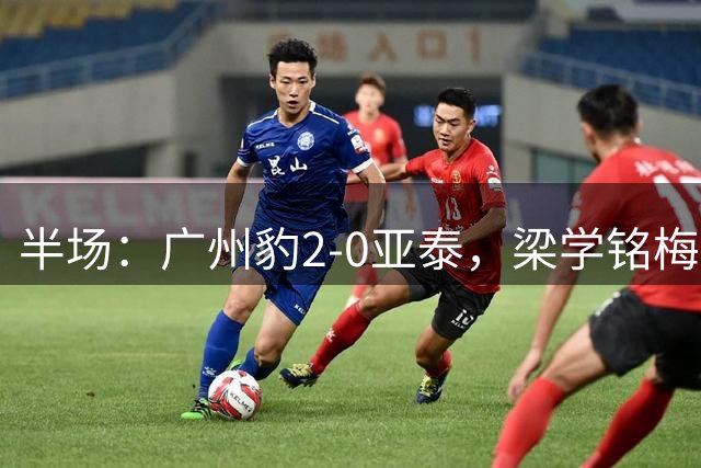 半场：广州豹2-0亚泰，梁学铭梅开二度，尼康两度助攻