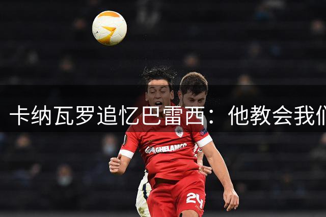 卡纳瓦罗追忆巴雷西：他教会我们如何成为真正的后防领袖