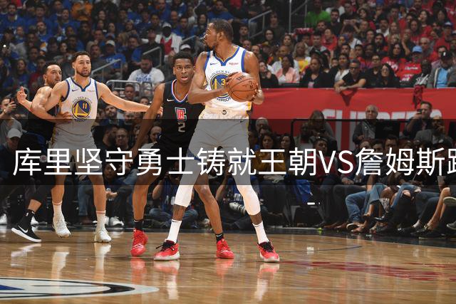 库里坚守勇士铸就王朝VS詹姆斯跨队夺冠 两种伟大如何定义