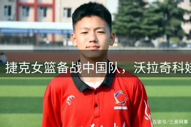 捷克女篮备战中国队，沃拉奇科娃强调必胜焦点战