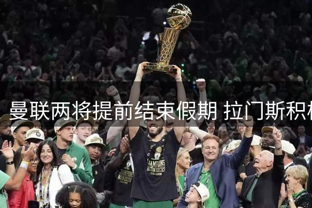 曼联两将提前结束假期 拉门斯积极备战新赛季欲洗刷世界杯阴影