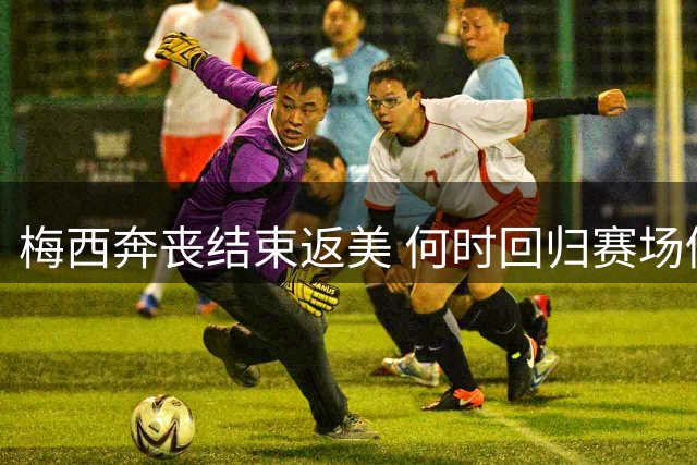 梅西奔丧结束返美 何时回归赛场仍存悬念
