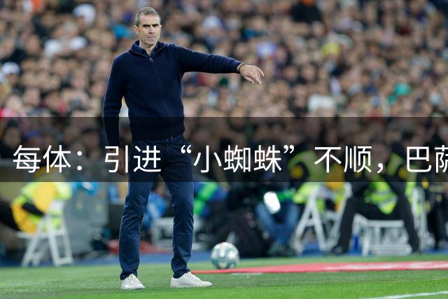 每体：引进“小蜘蛛”不顺，巴萨欲支付1亿欧转攻克鲁皮惹争议