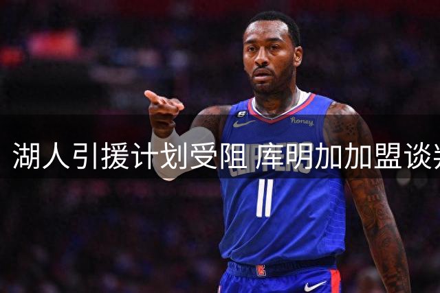 湖人引援计划受阻 库明加加盟谈判陷入合同金额拉锯战