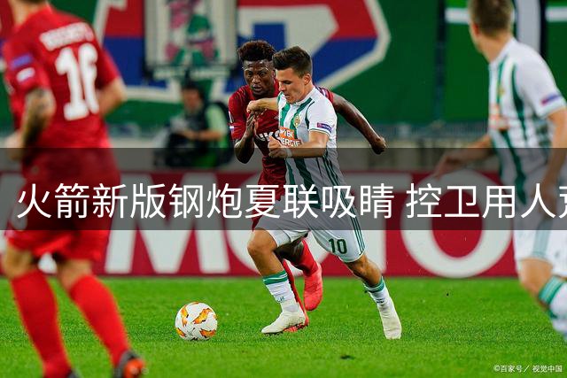 火箭新版钢炮夏联吸睛 控卫用人荒终于有救了？