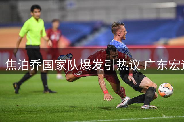 焦泊乔国家队爆发引热议 广东宏远用人策略遭质疑
