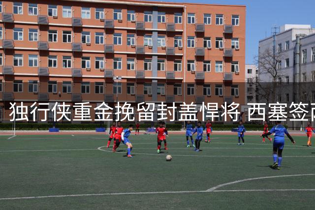 独行侠重金挽留封盖悍将 西塞签两年合约留守达拉斯