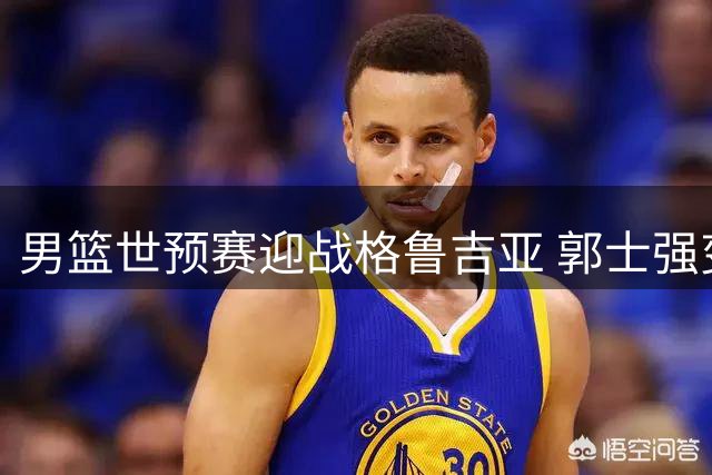 男篮世预赛迎战格鲁吉亚 郭士强变阵激活高诗岩引热议