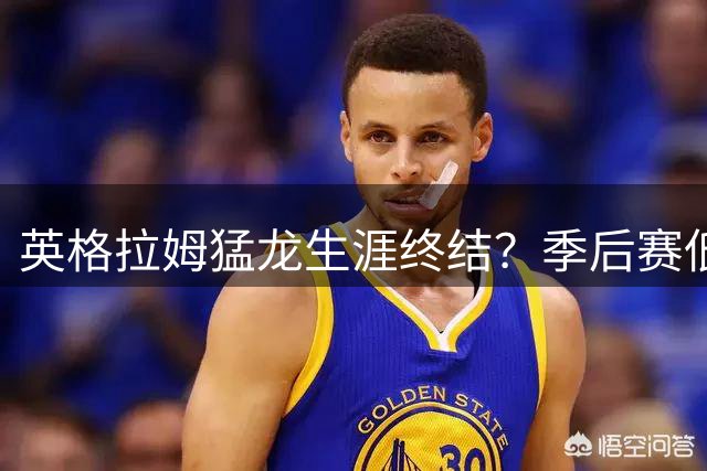 英格拉姆猛龙生涯终结？季后赛低迷表现或成离队导火索