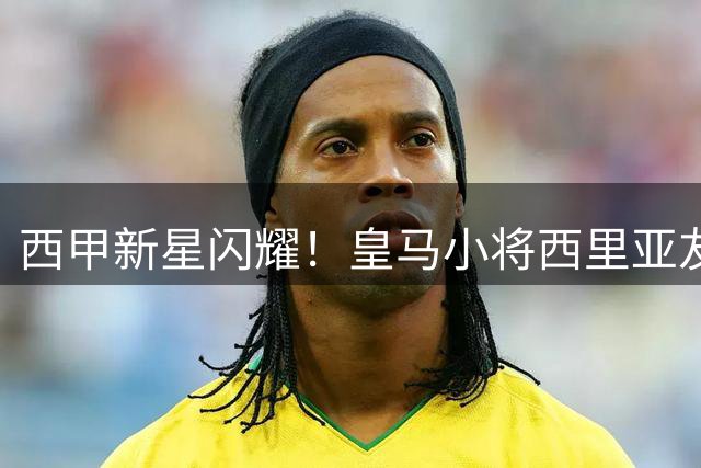 西甲新星闪耀！皇马小将西里亚友谊赛一锤定音 卡马文加妙传送助攻