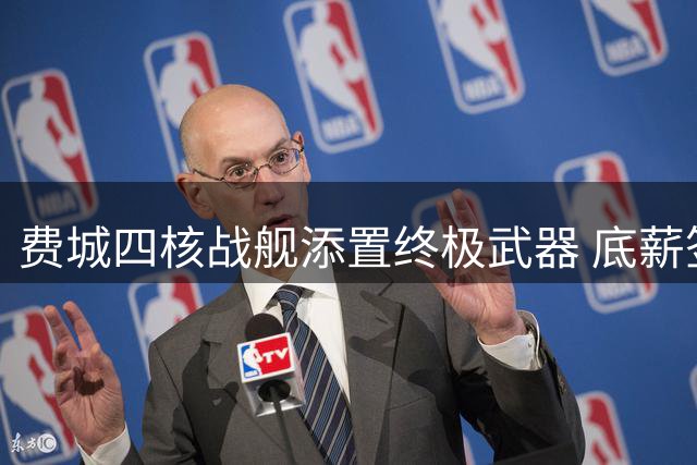 费城四核战舰添置终极武器 底薪签约波普暗藏争冠密码