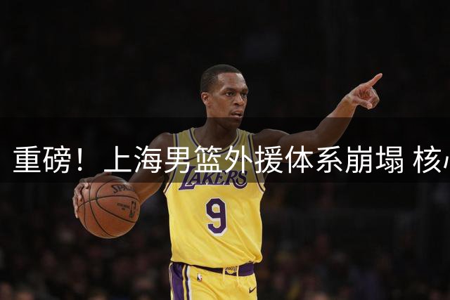 重磅！上海男篮外援体系崩塌 核心洛夫顿亲证离队 粤媒放话下季复仇