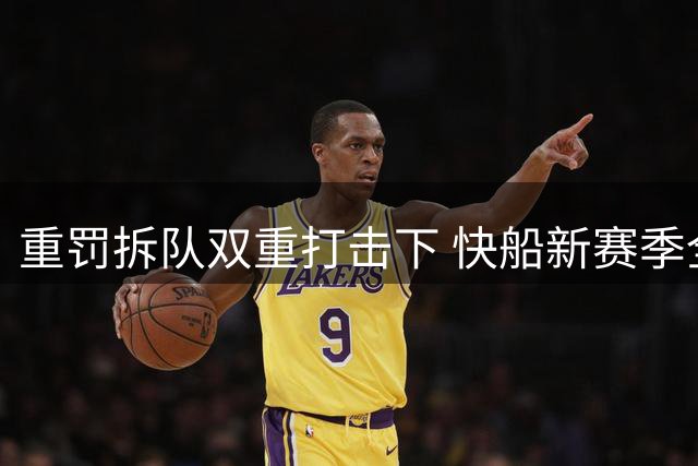 重罚拆队双重打击下 快船新赛季全面重建路在何方