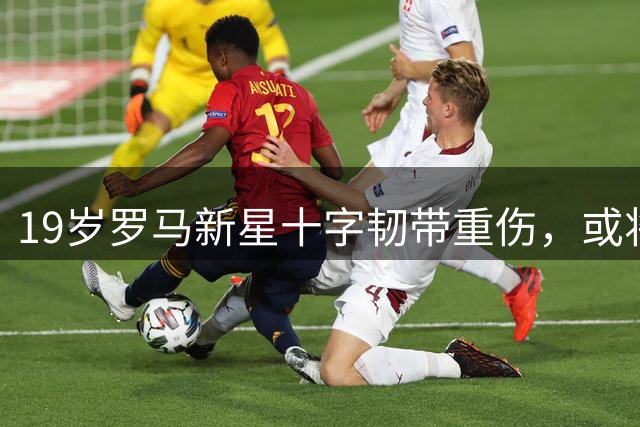 19岁罗马新星十字韧带重伤，或将缺席赛季全程