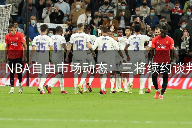 NBA自由市场动态：三将续约谈判陷僵局 多队觊觎沃特森马瑟林