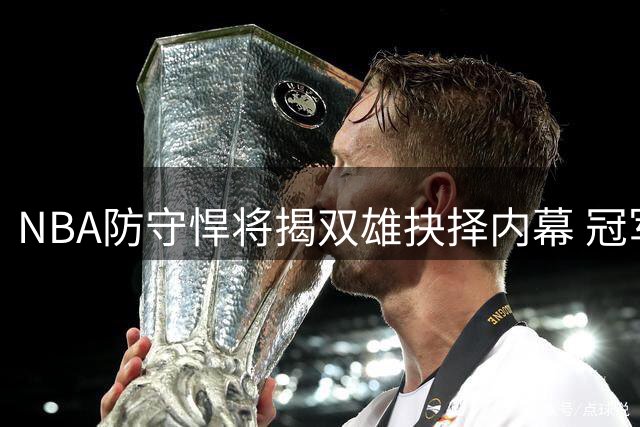 NBA防守悍将揭双雄抉择内幕 冠军基因成关键抉择因素